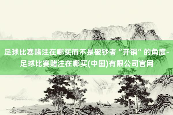 足球比赛赌注在哪买而不是破钞者“开销”的角度-足球比赛赌注在哪买(中国)有限公司官网
