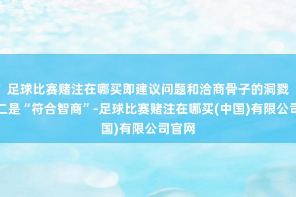 足球比赛赌注在哪买即建议问题和洽商骨子的洞戮力；二是“符合智商”-足球比赛赌注在哪买(中国)有限公司官网