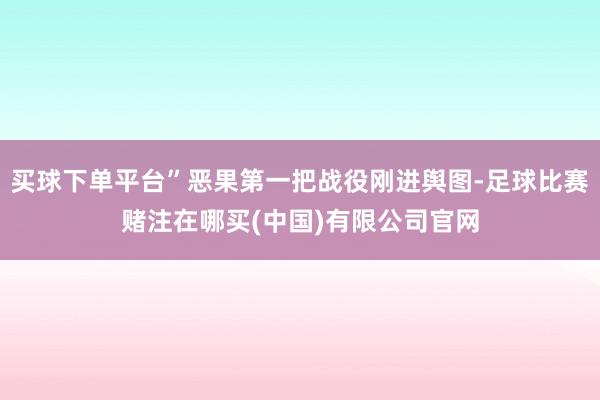 买球下单平台”恶果第一把战役刚进舆图-足球比赛赌注在哪买(中国)有限公司官网