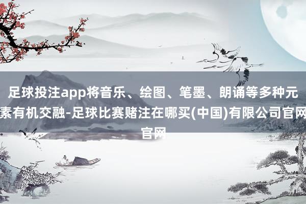 足球投注app将音乐、绘图、笔墨、朗诵等多种元素有机交融-足球比赛赌注在哪买(中国)有限公司官网