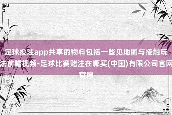 足球投注app共享的物料包括一些见地图与接触玩法前瞻视频-足球比赛赌注在哪买(中国)有限公司官网