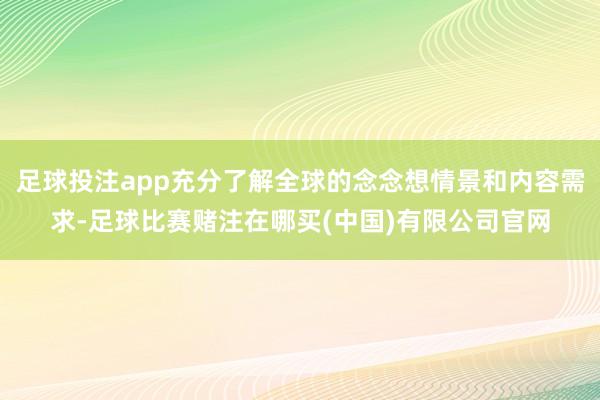 足球投注app充分了解全球的念念想情景和内容需求-足球比赛赌注在哪买(中国)有限公司官网
