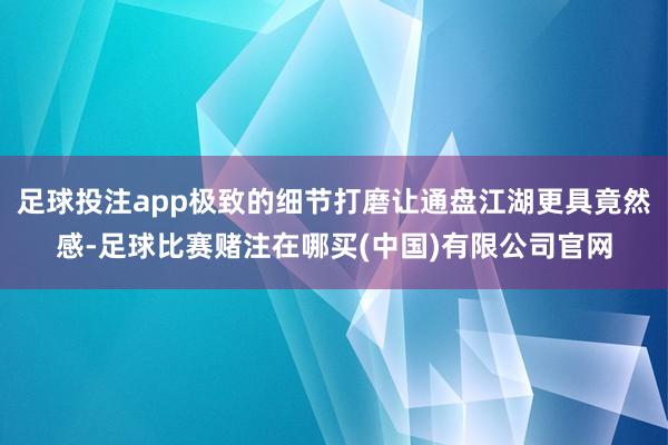 足球投注app极致的细节打磨让通盘江湖更具竟然感-足球比赛赌注在哪买(中国)有限公司官网