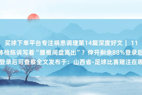 买球下单平台专注祸患调理第14篇深度好文｜ 1186字 · 5分钟健康充电体检陈诉写着“腰椎间盘高出”？伸开剩余88%登录后可查察全文发布于：山西省-足球比赛赌注在哪买(中国)有限公司官网