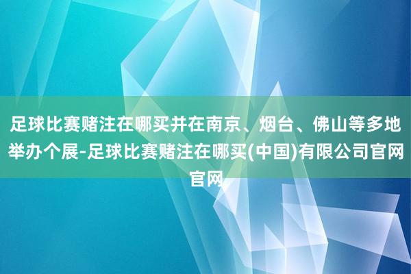 足球比赛赌注在哪买并在南京、烟台、佛山等多地举办个展-足球比赛赌注在哪买(中国)有限公司官网