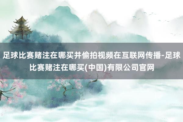 足球比赛赌注在哪买并偷拍视频在互联网传播-足球比赛赌注在哪买(中国)有限公司官网