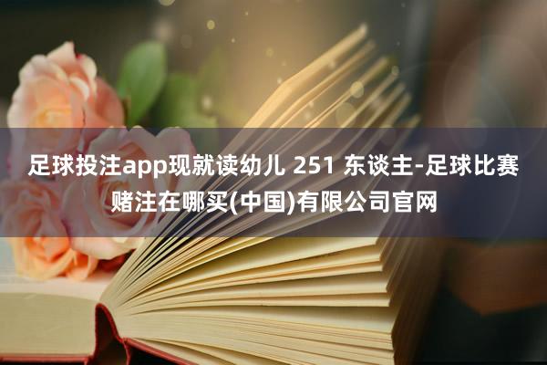 足球投注app现就读幼儿 251 东谈主-足球比赛赌注在哪买(中国)有限公司官网