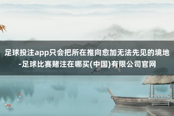 足球投注app只会把所在推向愈加无法先见的境地-足球比赛赌注在哪买(中国)有限公司官网