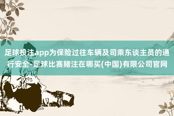 足球投注app为保险过往车辆及司乘东谈主员的通行安全-足球比赛赌注在哪买(中国)有限公司官网