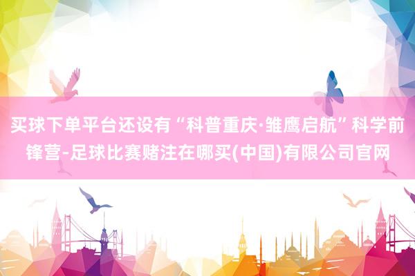 买球下单平台还设有“科普重庆·雏鹰启航”科学前锋营-足球比赛赌注在哪买(中国)有限公司官网