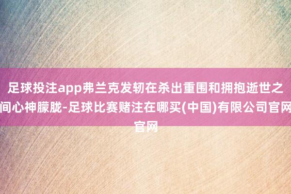 足球投注app弗兰克发轫在杀出重围和拥抱逝世之间心神朦胧-足球比赛赌注在哪买(中国)有限公司官网