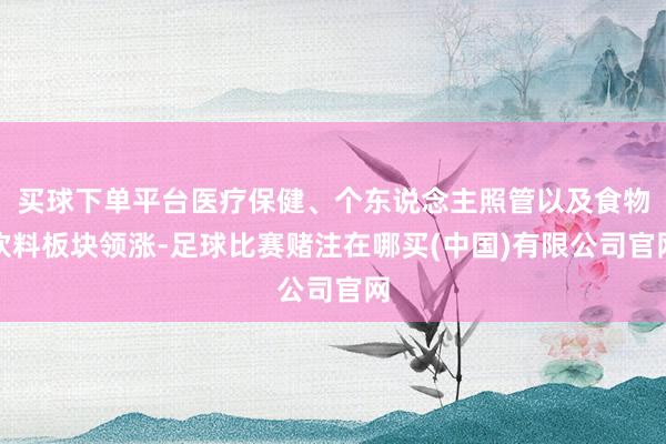 买球下单平台医疗保健、个东说念主照管以及食物饮料板块领涨-足球比赛赌注在哪买(中国)有限公司官网