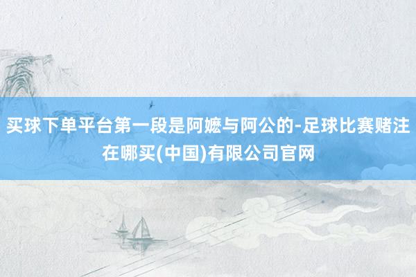 买球下单平台第一段是阿嬷与阿公的-足球比赛赌注在哪买(中国)有限公司官网