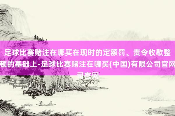 足球比赛赌注在哪买在现时的定额罚、责令收歇整顿的基础上-足球比赛赌注在哪买(中国)有限公司官网