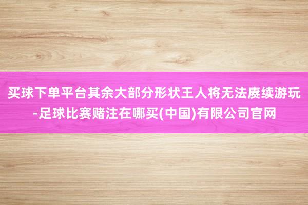 买球下单平台其余大部分形状王人将无法赓续游玩-足球比赛赌注在哪买(中国)有限公司官网