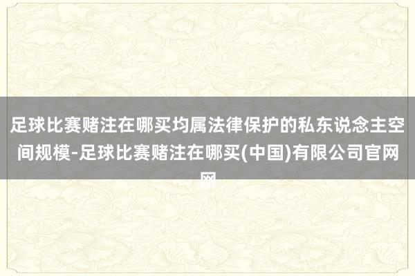 足球比赛赌注在哪买均属法律保护的私东说念主空间规模-足球比赛赌注在哪买(中国)有限公司官网