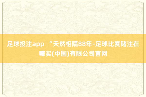 足球投注app  “天然相隔88年-足球比赛赌注在哪买(中国)有限公司官网