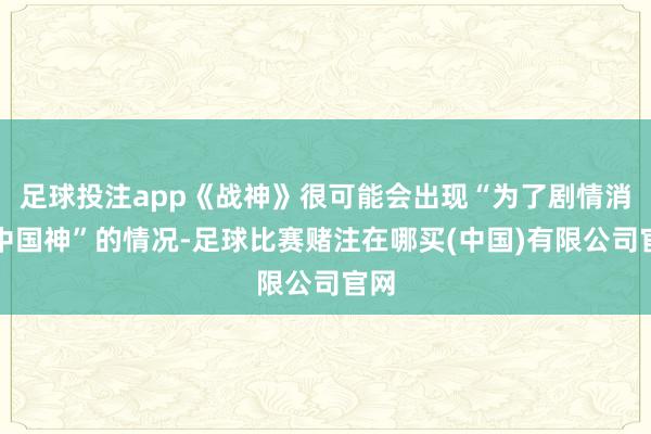 足球投注app《战神》很可能会出现“为了剧情消弱中国神”的情况-足球比赛赌注在哪买(中国)有限公司官网
