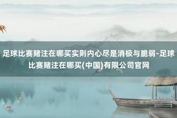 足球比赛赌注在哪买实则内心尽是消极与脆弱-足球比赛赌注在哪买(中国)有限公司官网