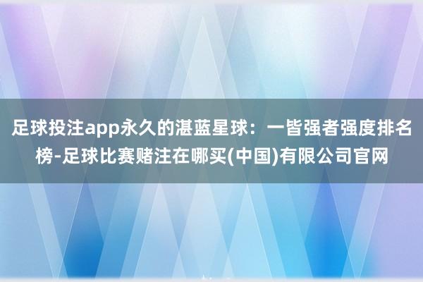 足球投注app永久的湛蓝星球：一皆强者强度排名榜-足球比赛赌注在哪买(中国)有限公司官网