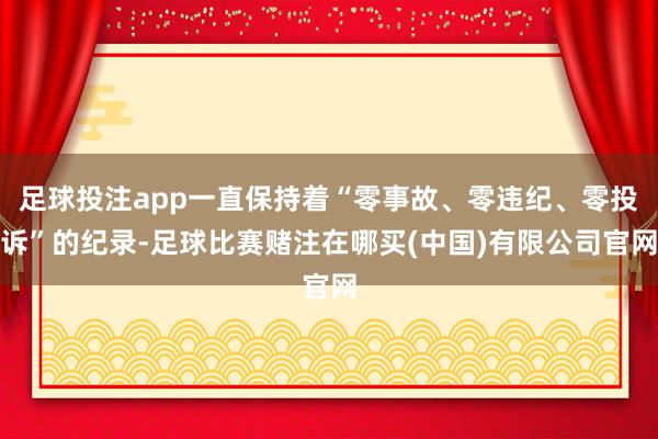 足球投注app一直保持着“零事故、零违纪、零投诉”的纪录-足球比赛赌注在哪买(中国)有限公司官网