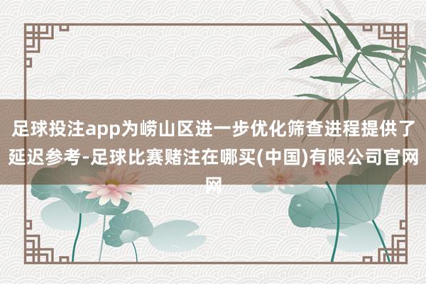 足球投注app为崂山区进一步优化筛查进程提供了延迟参考-足球比赛赌注在哪买(中国)有限公司官网