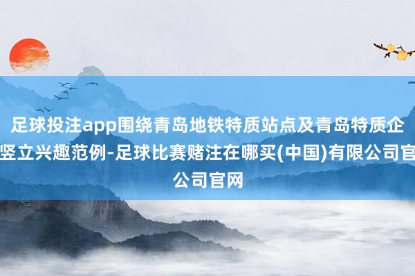 足球投注app围绕青岛地铁特质站点及青岛特质企业竖立兴趣范例-足球比赛赌注在哪买(中国)有限公司官网