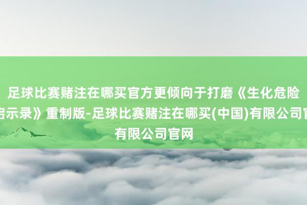 足球比赛赌注在哪买官方更倾向于打磨《生化危险:启示录》重制版-足球比赛赌注在哪买(中国)有限公司官网