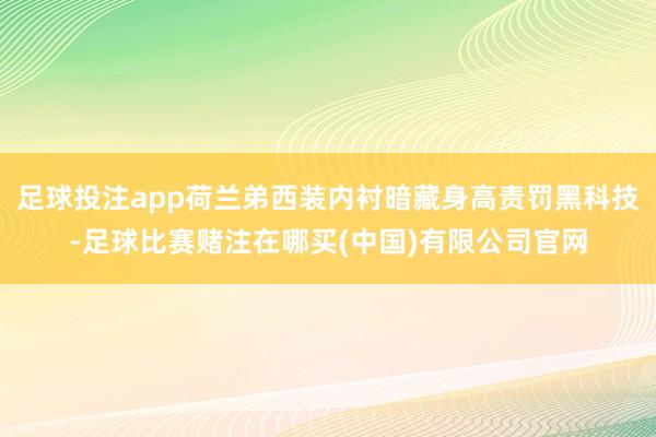 足球投注app荷兰弟西装内衬暗藏身高责罚黑科技-足球比赛赌注在哪买(中国)有限公司官网