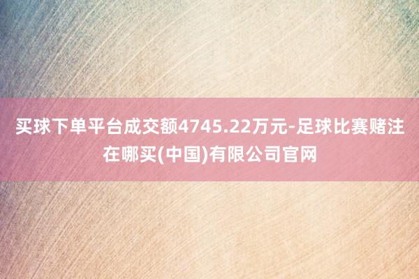 买球下单平台成交额4745.22万元-足球比赛赌注在哪买(中国)有限公司官网