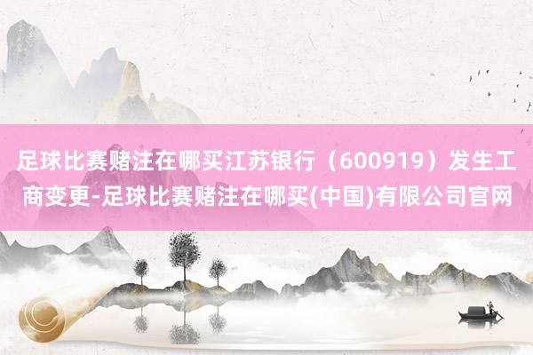 足球比赛赌注在哪买江苏银行（600919）发生工商变更-足球比赛赌注在哪买(中国)有限公司官网