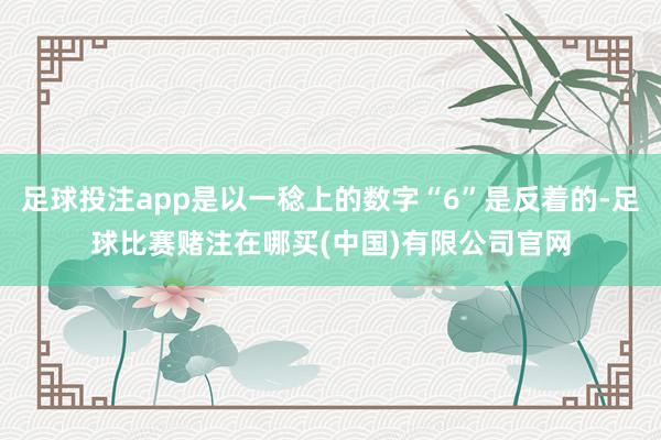 足球投注app是以一稔上的数字“6”是反着的-足球比赛赌注在哪买(中国)有限公司官网