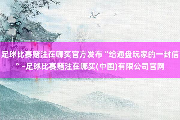 足球比赛赌注在哪买官方发布“给通盘玩家的一封信”-足球比赛赌注在哪买(中国)有限公司官网